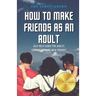 How To Make Friends As An Adult: Self Help Guide For Adults Looking To Make New Friends
