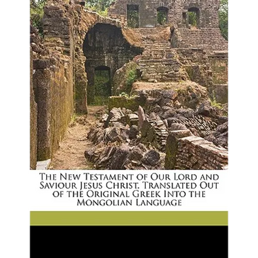 The New Testament of Our Lord and Saviour Jesus Christ, Translated Out of the Original Greek Into the Mongolian Language