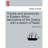Travels and Adventures in Eastern Africa, Descriptive of the Zoolus ... with a Sketch of Natal.