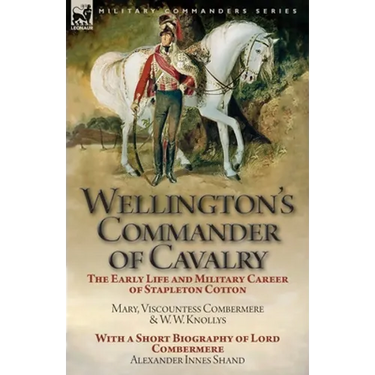Wellington's Commander of Cavalry: the Early Life and Military Career of Stapleton Cotton, by The Right Hon. Mary, Viscountess Combermere and W.W. Kno