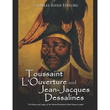 Toussaint L'Ouverture and Jean-Jacques Dessalines: The History and Legacy of the Haitian Revolution's Most Famous Leaders