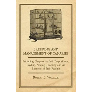 Breeding and Management of Canaries - Including Chapters on their Dispositions, Feeding, Nesting, Hatching and All Elements of their Feeding