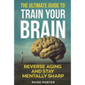 The Ultimate Guide To Train Your Brain: Rewire Your Brain For Success