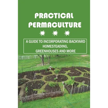 Practical Permaculture: A Guide To Incorporating Backyard Homesteading, Greenhouses And More: Nitty-Gritty Of Permaculture Design