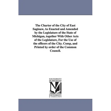 The Charter of the City of East Saginaw, as Enacted and Amended by the Legislature of the State of Michigan, Together with Other Acts of the Legislatu