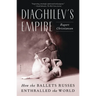 Diaghilev's Empire: How the Ballets Russes Enthralled the World