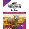 Learn Autonomous Programming with Python: Utilize Python's Capabilities in Artificial Intelligence, Machine Learning, Deep Learning and Robotic Proces