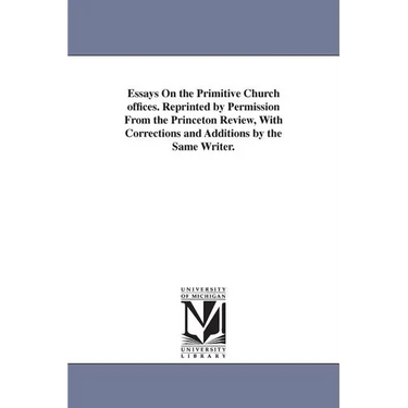 Essays On the Primitive Church offices. Reprinted by Permission From the Princeton Review, With Corrections and Additions by the Same Writer.