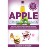Apple Cider Vinegar: Holistic Apple Cider Recipes & Uses for Health, Beauty, Cooking & Home