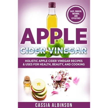 Apple Cider Vinegar: Holistic Apple Cider Recipes & Uses for Health, Beauty, Cooking & Home