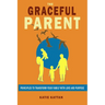 The Graceful Parent: Principles to Transform Your Family with Love and Purpose