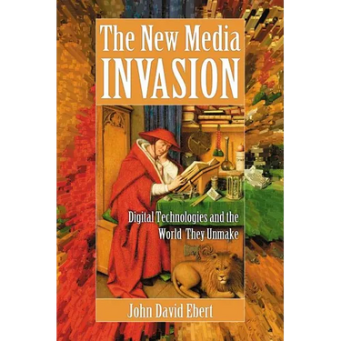 The New Media Invasion: Digital Technologies and the World They Unmake