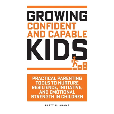 Growing Confident and Capable Kids: Practical Parenting Tools to Nurture Resilience, Initiative, and Emotional Strength in Children