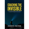 Coaching The Invisible: How Top Coaches Use Neuroscience, Emotional, and Spiritual Intelligence to Drive Results