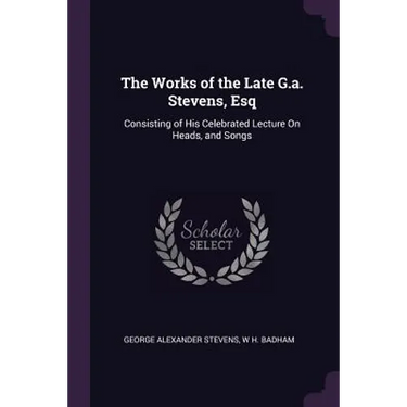 The Works of the Late G.a. Stevens, Esq: Consisting of His Celebrated Lecture On Heads, and Songs