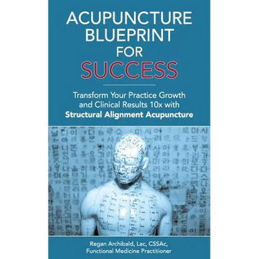 Acupuncture Blueprint for Success: Transform Your Practice Growth and Clinical Results 10x with Structural Alignment Acupuncture