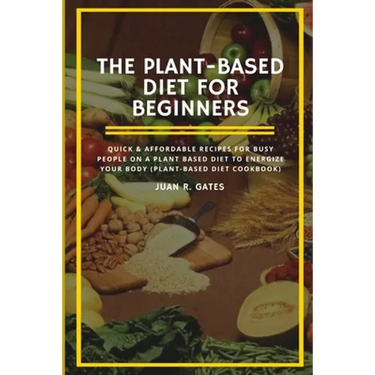 The Plant-Based Diet For Beginners: Quick & Affordable Recipes For Busy People on a Plant Based Diet to Energize your Body (Plant-Based Diet Cookbook)