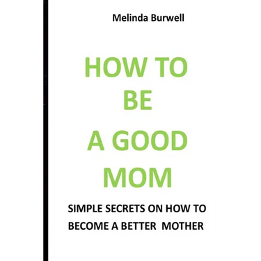 How to Be a Good Mom: Simple Secrets on How to Become a Better Mom