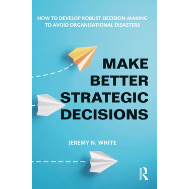 Make Better Strategic Decisions: How to Develop Robust Decision-making to Avoid Organisational Disasters