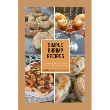 Simple Shrimp Recipes: 25 + Easy Shrimp Appetizers, Entrees, and Dipping Sauces.