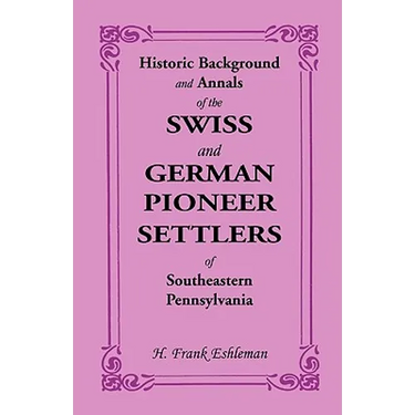 Historic Background and Annals of the Swiss and German Pioneer Settlers of Southeastern Pennsylvania