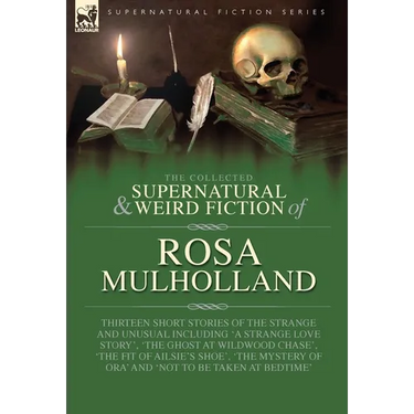 The Collected Supernatural and Weird Fiction of Rosa Mulholland: Thirteen Short Stories of the Strange and Unusual Including 'A Strange Love Story', '