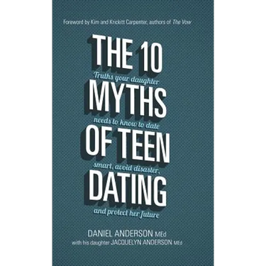 The 10 Myths of Teen Dating: Truths Your Daughter Needs to Know to Date Smart, Avoid Disaster, and Protect Her Future