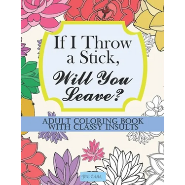 If I Throw a Stick, Will You Leave?: Adult Coloring Book with Classy Insults