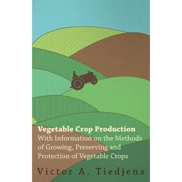 Vegetable Crop Production - With Information on the Methods of Growing, Preserving and Protection of Vegetable Crops