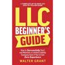 LLC Beginner's Guide: How to Successfully Start and Maintain a Limited Liability Company Even if You've Got Zero Experience (A Complete Up-t