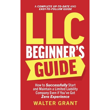 LLC Beginner's Guide: How to Successfully Start and Maintain a Limited Liability Company Even if You've Got Zero Experience (A Complete Up-t