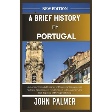 A Brief History of Portugal: A Journey Through Centuries of Discovery, Conquest, and Cultural Renaissance From Conquest to Colonization, the Rich T