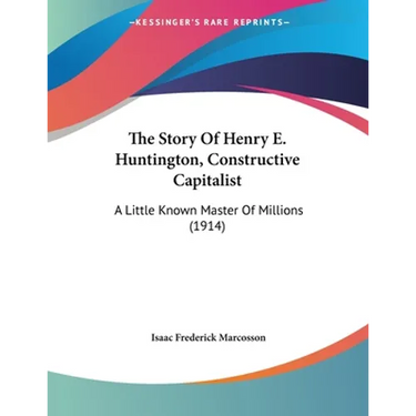 The Story Of Henry E. Huntington, Constructive Capitalist: A Little Known Master Of Millions (1914)