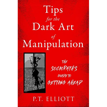 Tips for the Dark Art of Manipulation: The Sociopath's Guide to Getting Ahead