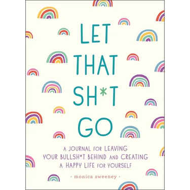 Let That Sh*t Go: A Journal for Leaving Your Bullsh*t Behind and Creating a Happy Life