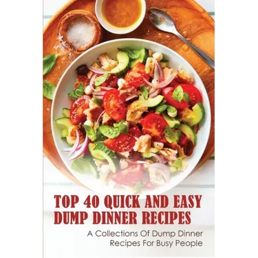 Top 40 Quick And Easy Dump Dinner Recipes: A Collections Of Dump Dinner Recipes For Busy People: Crockpot Dump Dinner Recipes
