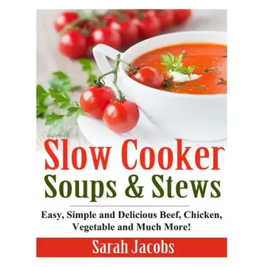 Slow Cooker Soups and Stews: Easy, Simple and Delicious Beef, Chicken, Vegetable and Much More!