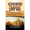 Achaemenid Empire: A Captivating Guide to the First Persian Empire Founded by Cyrus the Great, and How This Empire of Ancient Persia Fought Against th