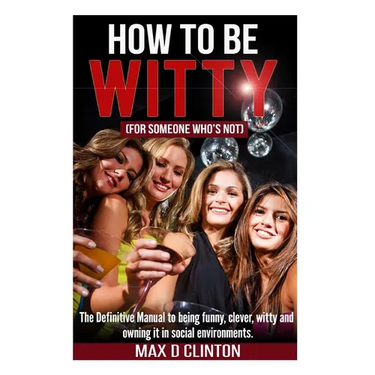 How to be Witty (For Someone Who is Not): The definitive manual to being funny, clever, witty, and owning it in social environments