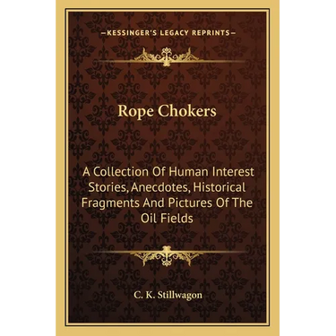 Rope Chokers: A Collection Of Human Interest Stories, Anecdotes, Historical Fragments And Pictures Of The Oil Fields