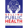 Selling Public Health: The no B.S. sales and marketing guide for local health departments struggling to stay relevant in today's world of epi