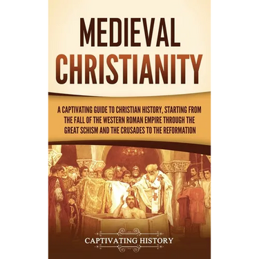 Medieval Christianity: A Captivating Guide to Christian History, Starting from the Fall of the Western Roman Empire through the Great Schism