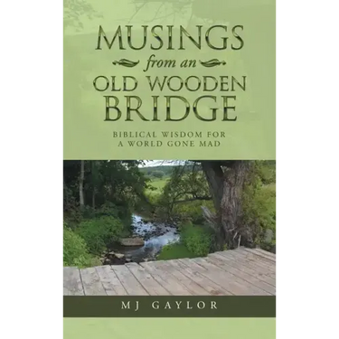 Musings from an Old Wooden Bridge: Biblical Wisdom for a World Gone Mad