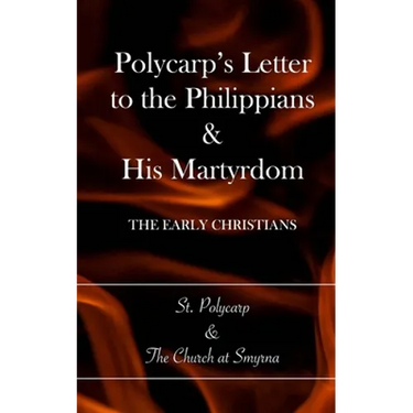 Polycarp's Letter to the Philippians & His Martyrdom: The Early Christians