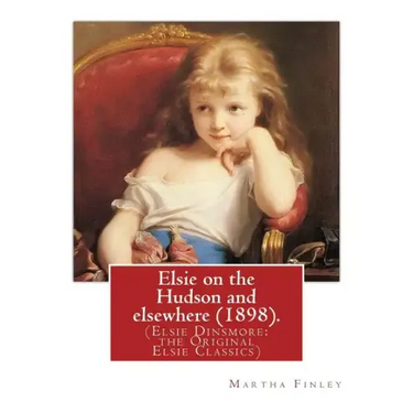 Elsie on the Hudson and elsewhere (1898). By: Martha Finley: (Elsie Dinsmore: the Original Elsie Classics)