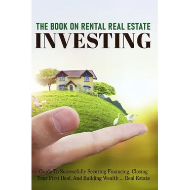 The Book On Rental Real Estate Investing: Guide To Successfully Securing Financing, Closing Your First Deal, And Building Wealth Real Estate: Real Est