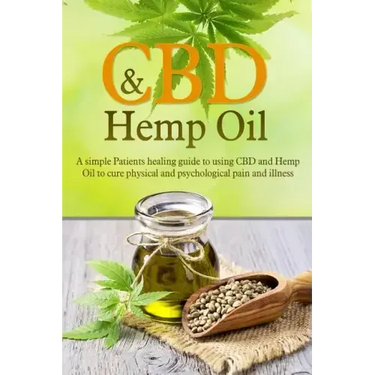 CBD And Hemp Oil: A Simple Patient's Healing Guide To Using CBD And Hemp Oil To Cure Physical And Psychological Pain And Illness