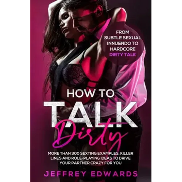 How to Talk Dirty: More Than 300 Sexting Examples, Killer Lines and Role-Playing Ideas to Drive Your Partner Crazy for You from Subtle Se