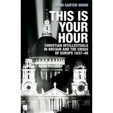 This Is Your Hour: Christian Intellectuals in Britain and the Crisis of Europe, 1937-49