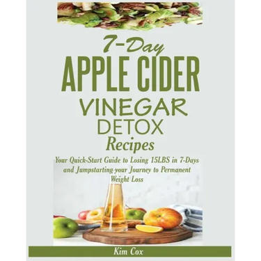 7-Day Apple Cider Vinegar Detox Recipes: Your Quick-Start Guide to Losing 15LBS in 7-Days and Jumpstarting your Journey to Permanent Weight Loss